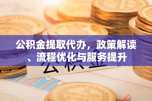 普湾新区公积金提取代办，政策解读、流程优化与服务提升
