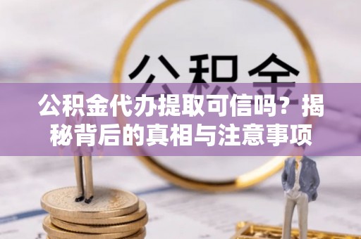普湾新区公积金代办提取可信吗？揭秘背后的真相与注意事项