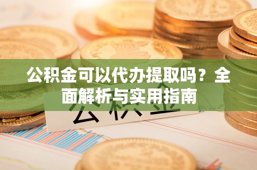 普湾新区公积金可以代办提取吗？全面解析与实用指南
