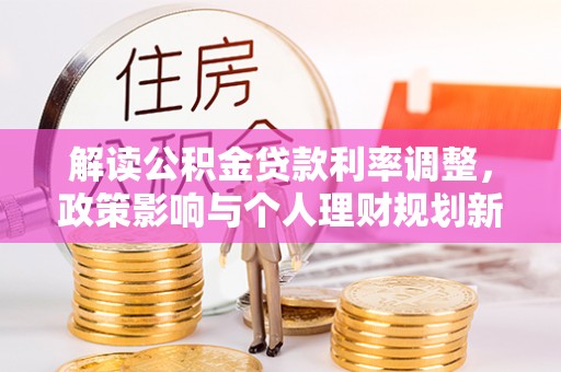 普湾新区解读公积金贷款利率调整，政策影响与个人理财规划新思路