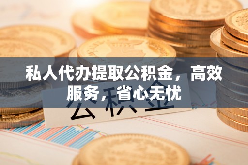 普湾新区私人代办提取公积金，高效服务，省心无忧