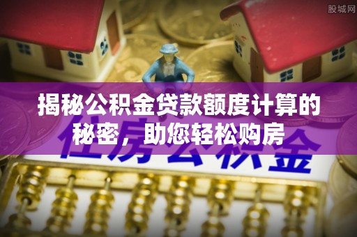 普湾新区揭秘公积金贷款额度计算的秘密，助您轻松购房