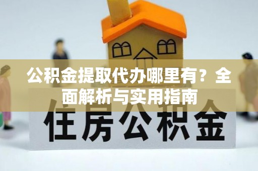 普湾新区公积金提取代办哪里有？全面解析与实用指南