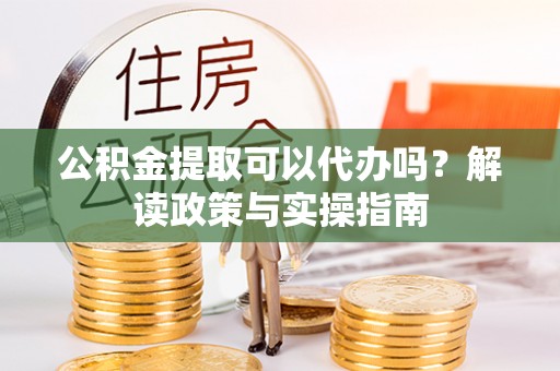 普湾新区公积金提取可以代办吗？解读政策与实操指南