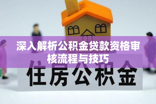 普湾新区深入解析公积金贷款资格审核流程与技巧