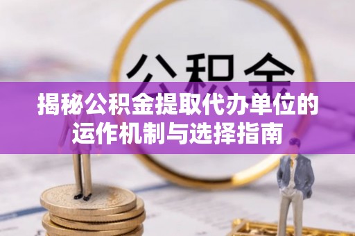 普湾新区揭秘公积金提取代办单位的运作机制与选择指南