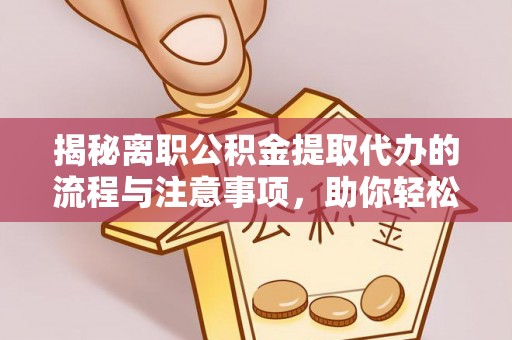 普湾新区揭秘离职公积金提取代办的流程与注意事项，助你轻松拿回属于你的钱！