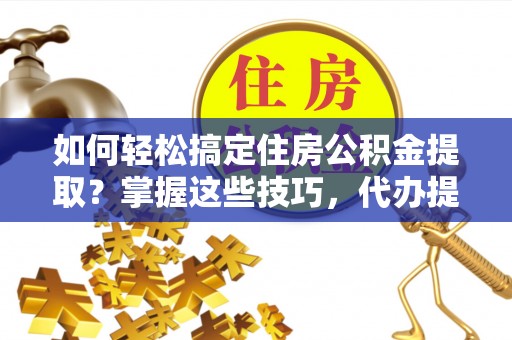 普湾新区如何轻松搞定住房公积金提取？掌握这些技巧，代办提取住房公积金不再难