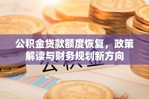 普湾新区公积金贷款额度恢复，政策解读与财务规划新方向