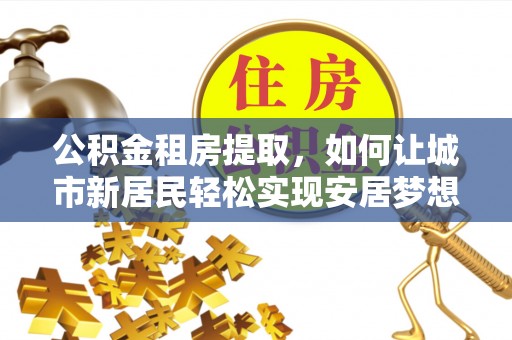 普湾新区公积金租房提取，如何让城市新居民轻松实现安居梦想