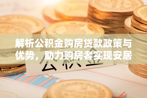 普湾新区解析公积金购房贷款政策与优势，助力购房者实现安居梦想