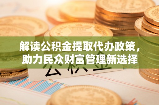 普湾新区解读公积金提取代办政策，助力民众财富管理新选择