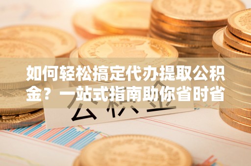 普湾新区如何轻松搞定代办提取公积金？一站式指南助你省时省心