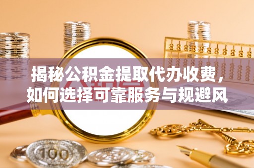 普湾新区揭秘公积金提取代办收费，如何选择可靠服务与规避风险
