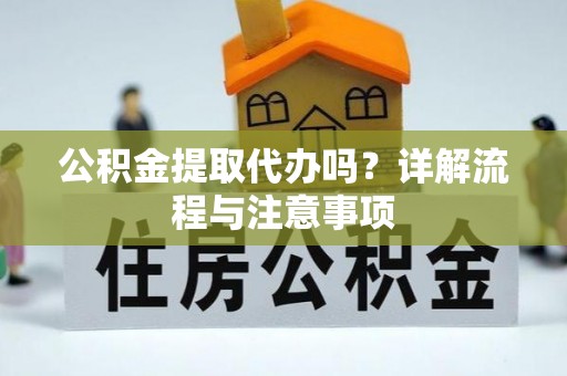 普湾新区公积金提取代办吗？详解流程与注意事项