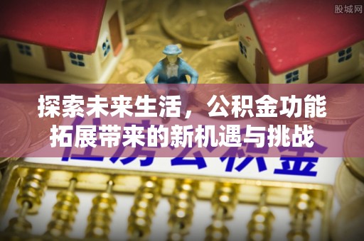 普湾新区探索未来生活，公积金功能拓展带来的新机遇与挑战