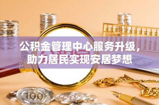 普湾新区公积金管理中心服务升级，助力居民实现安居梦想