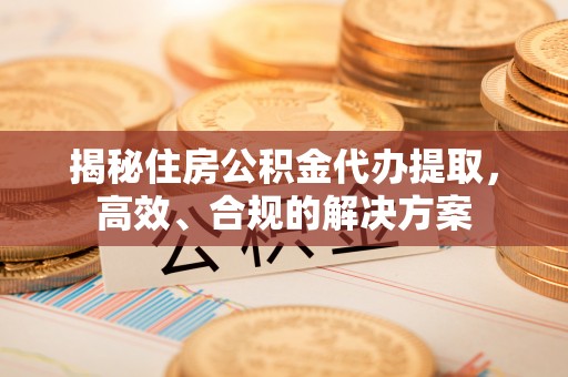 普湾新区揭秘住房公积金代办提取，高效、合规的解决方案