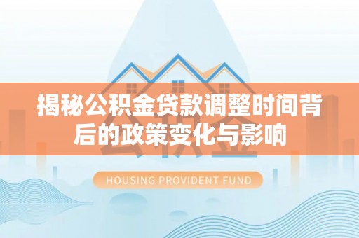 普湾新区揭秘公积金贷款调整时间背后的政策变化与影响