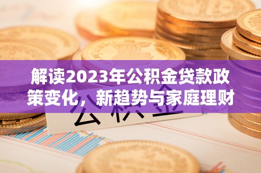 普湾新区解读2023年公积金贷款政策变化，新趋势与家庭理财规划