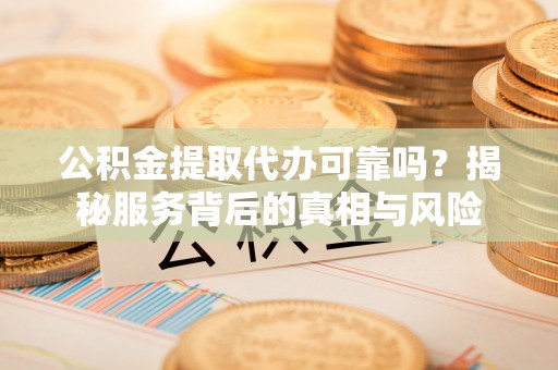 普湾新区公积金提取代办可靠吗？揭秘服务背后的真相与风险