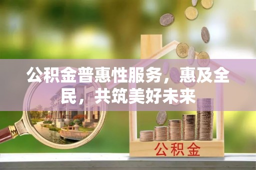 普湾新区公积金普惠性服务，惠及全民，共筑美好未来