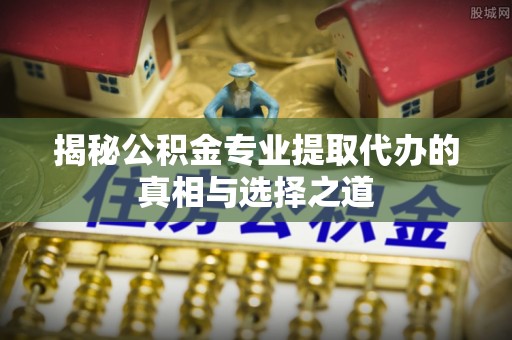 普湾新区揭秘公积金专业提取代办的真相与选择之道