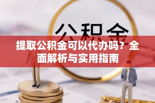 普湾新区提取公积金可以代办吗？全面解析与实用指南
