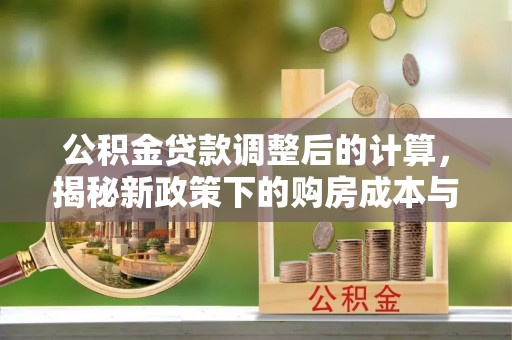 普湾新区公积金贷款调整后的计算，揭秘新政策下的购房成本与规划策略