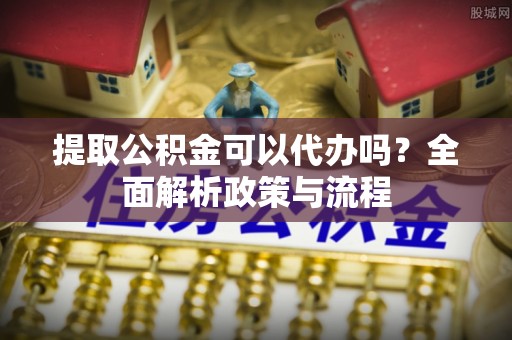 普湾新区提取公积金可以代办吗？全面解析政策与流程