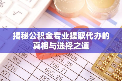 普湾新区揭秘公积金专业提取代办的真相与选择之道