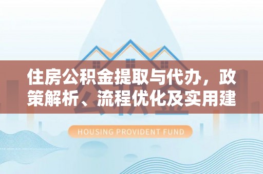 普湾新区住房公积金提取与代办，政策解析、流程优化及实用建议
