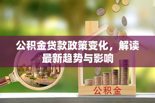 普湾新区公积金贷款政策变化，解读最新趋势与影响