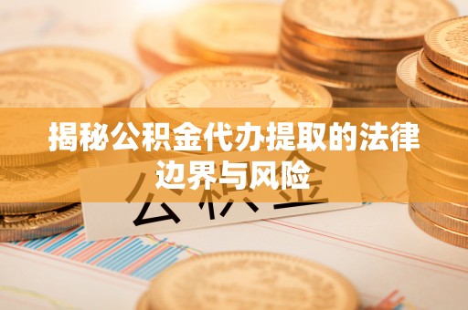 普湾新区揭秘公积金代办提取的法律边界与风险