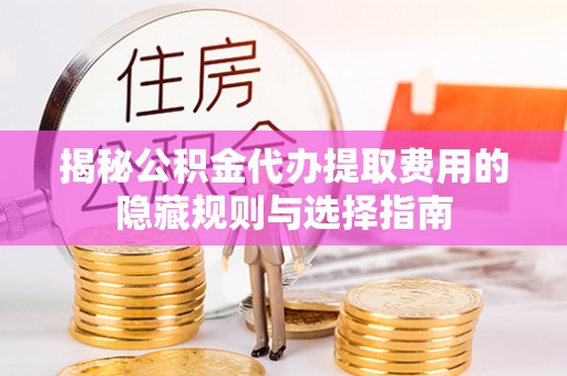 普湾新区揭秘公积金代办提取费用的隐藏规则与选择指南