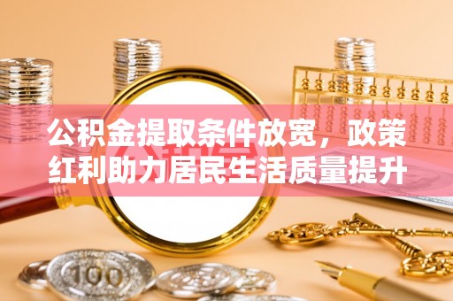 普湾新区公积金提取条件放宽，政策红利助力居民生活质量提升