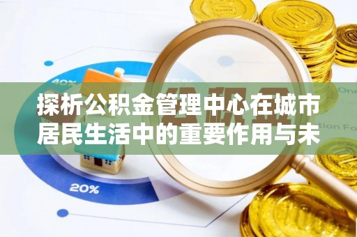 普湾新区探析公积金管理中心在城市居民生活中的重要作用与未来发展趋势