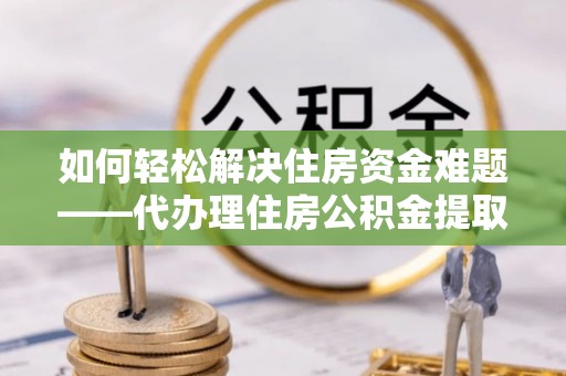 普湾新区如何轻松解决住房资金难题——代办理住房公积金提取服务详解
