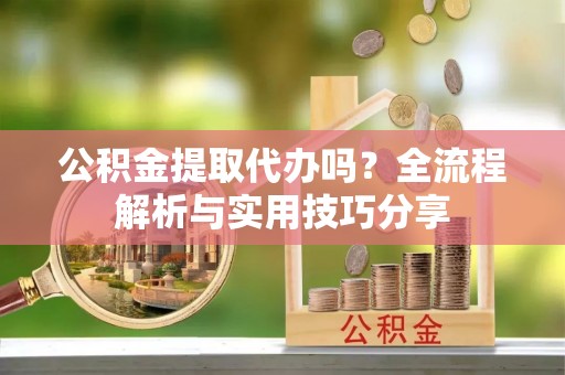 普湾新区公积金提取代办吗？全流程解析与实用技巧分享