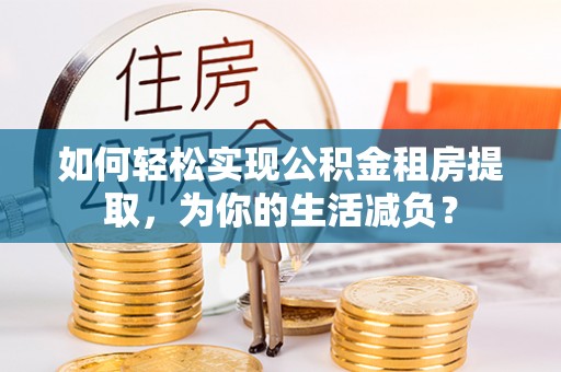 普湾新区如何轻松实现公积金租房提取，为你的生活减负？