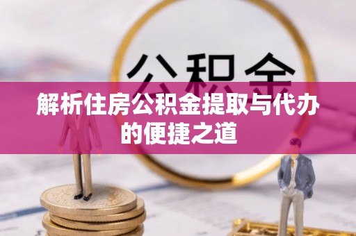 普湾新区解析住房公积金提取与代办的便捷之道