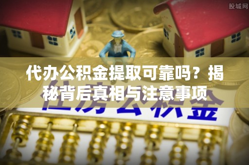 普湾新区代办公积金提取可靠吗？揭秘背后真相与注意事项