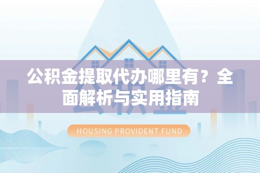 普湾新区公积金提取代办哪里有？全面解析与实用指南