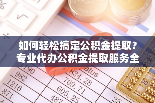 普湾新区如何轻松搞定公积金提取？专业代办公积金提取服务全解析