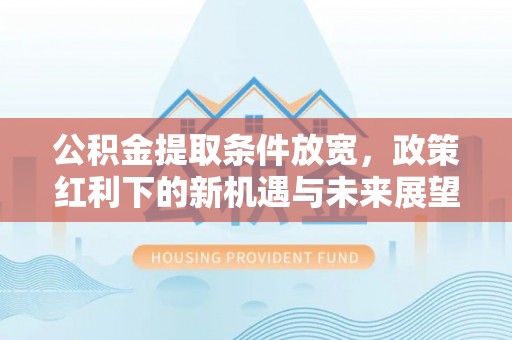 普湾新区公积金提取条件放宽，政策红利下的新机遇与未来展望