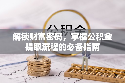 普湾新区解锁财富密码，掌握公积金提取流程的必备指南