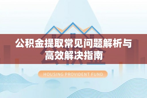 普湾新区公积金提取常见问题解析与高效解决指南