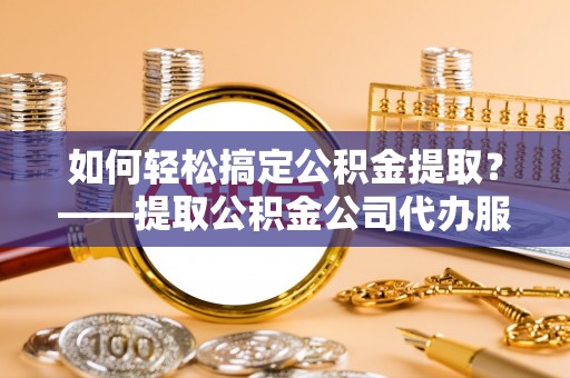 普湾新区如何轻松搞定公积金提取？——提取公积金公司代办服务全解析