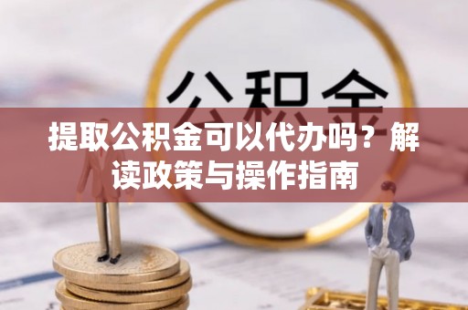 普湾新区提取公积金可以代办吗？解读政策与操作指南