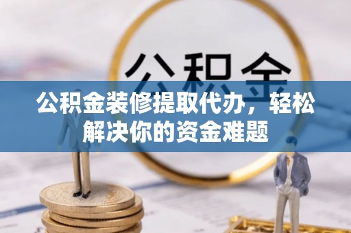 普湾新区公积金装修提取代办，轻松解决你的资金难题